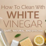 How To Clean with White Vinegar Safe, Natural, And Effective