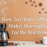 How to Clean Coffee Maker Thoroughly for the Best Brew
